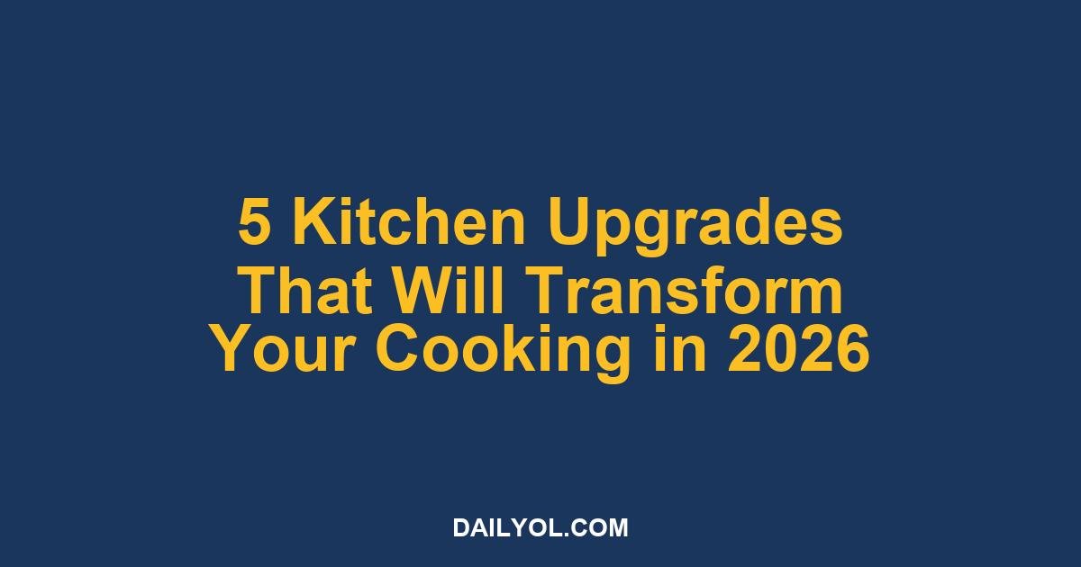 5 Kitchen Upgrades That Will Transform Your Cooking in 2026