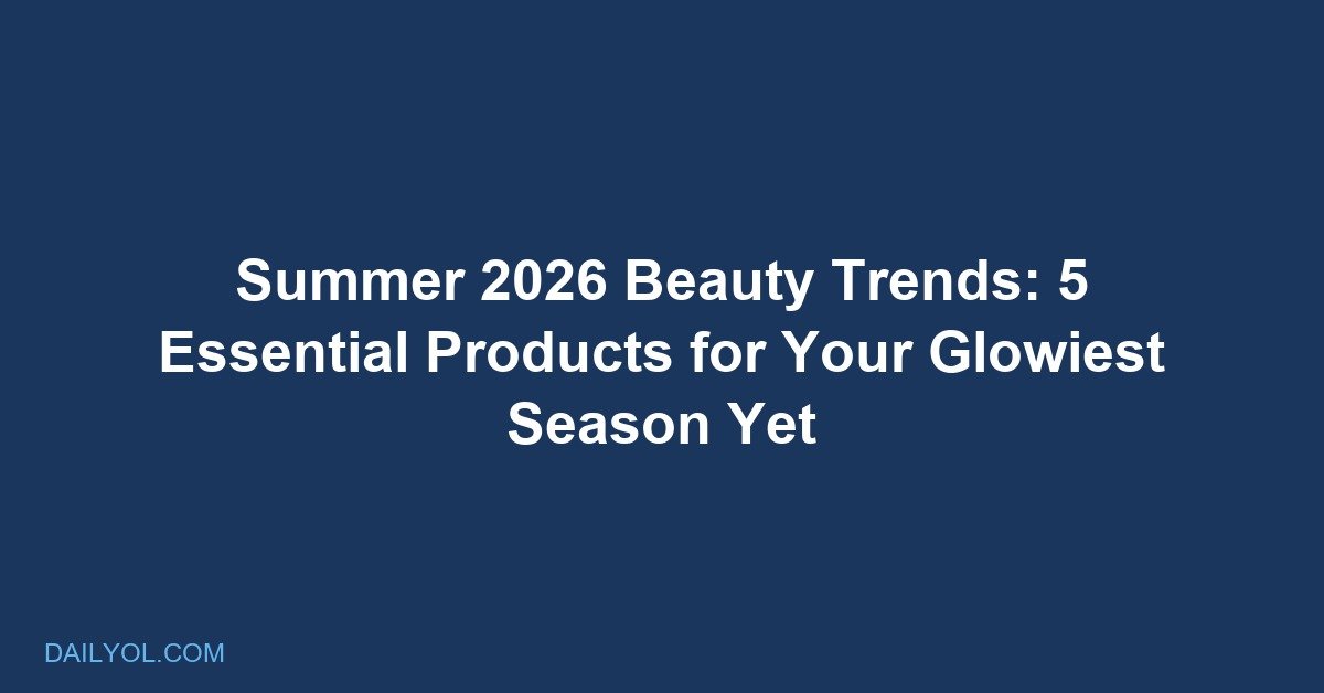Summer 2026 Beauty Trends: 5 Essential Products for Your Glowiest Season Yet